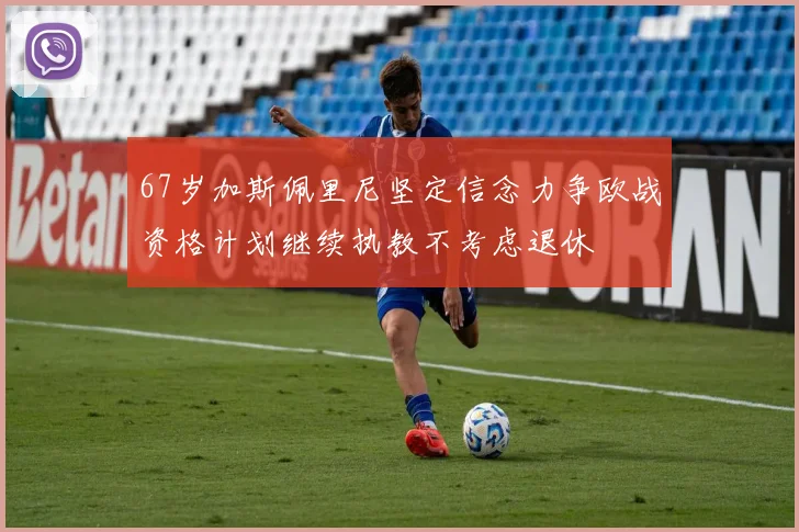 67岁加斯佩里尼坚定信念力争欧战资格计划继续执教不考虑退休