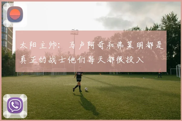 太阳主帅：马卢阿奇和弗莱明都是真正的战士他们每天都很投入