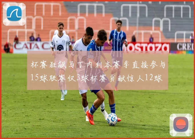 杯赛狂飙马丁内利本赛季直接参与15球联赛仅3球杯赛贡献惊人12球