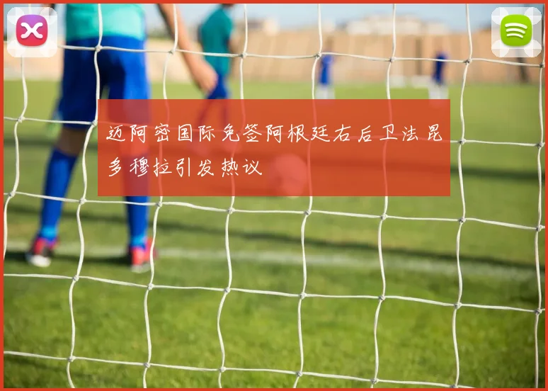 迈阿密国际免签阿根廷右后卫法昆多穆拉引发热议