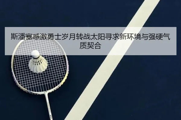 斯潘塞感激勇士岁月转战太阳寻求新环境与强硬气质契合(ayx)